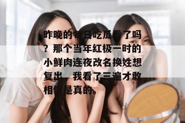 昨晚的每日吃瓜看了吗？那个当年红极一时的小鲜肉连夜改名换姓想复出，我看了三遍才敢相信是真的。