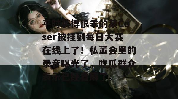 平时装得很乖的某Coser被挂到每日大赛在线上了！私董会里的录音曝光了，吃瓜群众表示已经看麻了。
