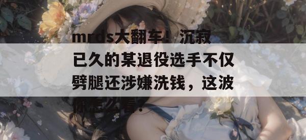 mrds大翻车!沉寂已久的某退役选手不仅劈腿还涉嫌洗钱,这波你怎么看? mrds大翻车!沉寂已久的某退役选手不仅劈腿还涉嫌洗钱,这波你怎么看?