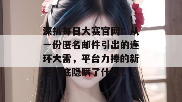 深扒每日大赛官网：从一份匿名邮件引出的连环大雷，平台力捧的新星到底隐瞒了什么？