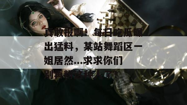 真敢报啊！每日吃瓜曝出猛料，某站舞蹈区一姐居然...求求你们别再粉这种人了！