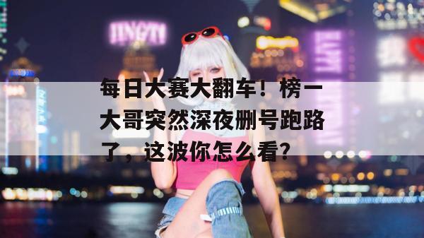 每日大赛大翻车！榜一大哥突然深夜删号跑路了，这波你怎么看？